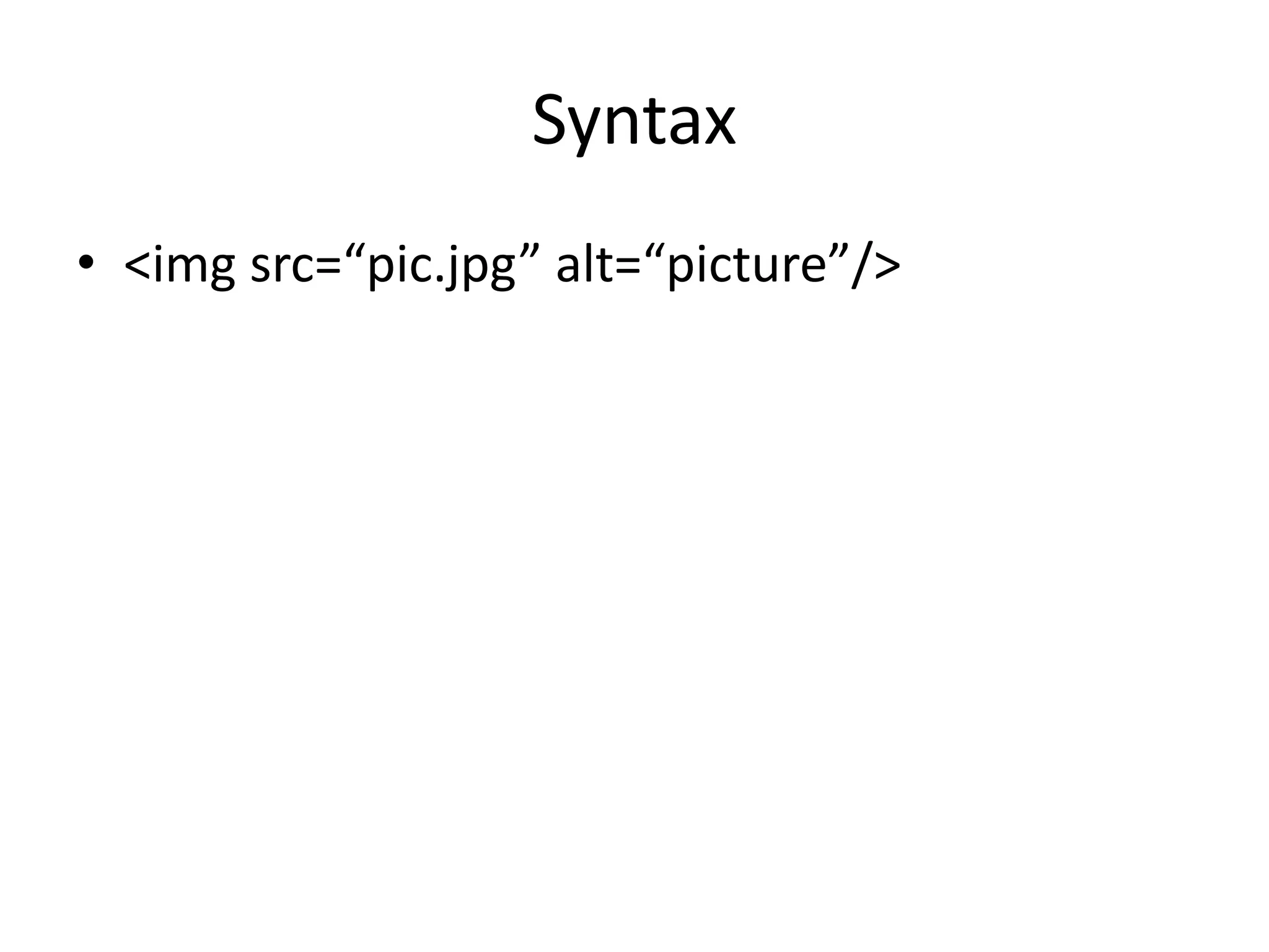 Syntax
• <img src=“pic.jpg” alt=“picture”/>
 