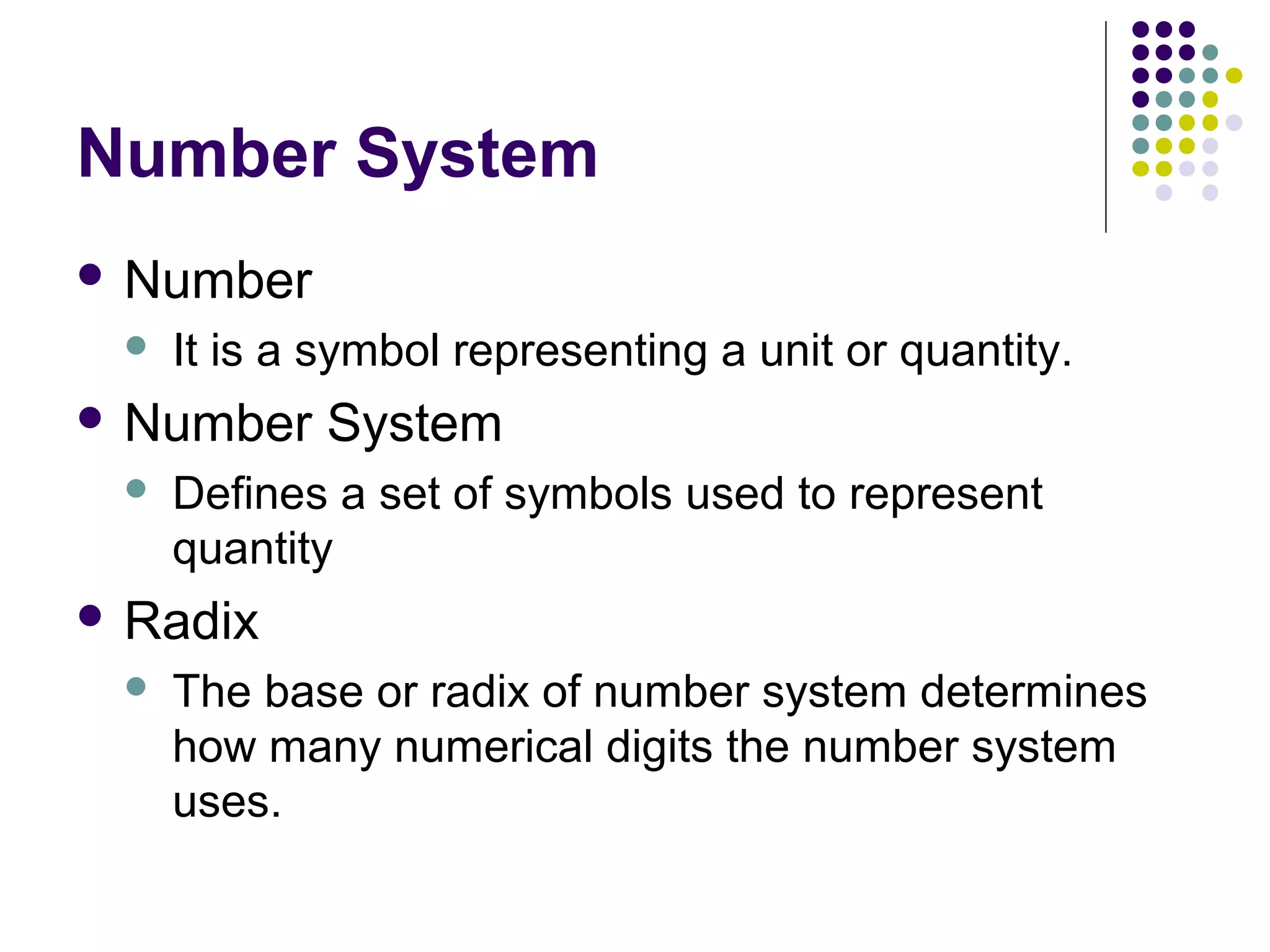 Number System
 Number
    It is a symbol representing a unit or quantity.
 Number     System
    Defines a set of symbols used to represent
     quantity
 Radix
    The base or radix of number system determines
     how many numerical digits the number system
     uses.
 