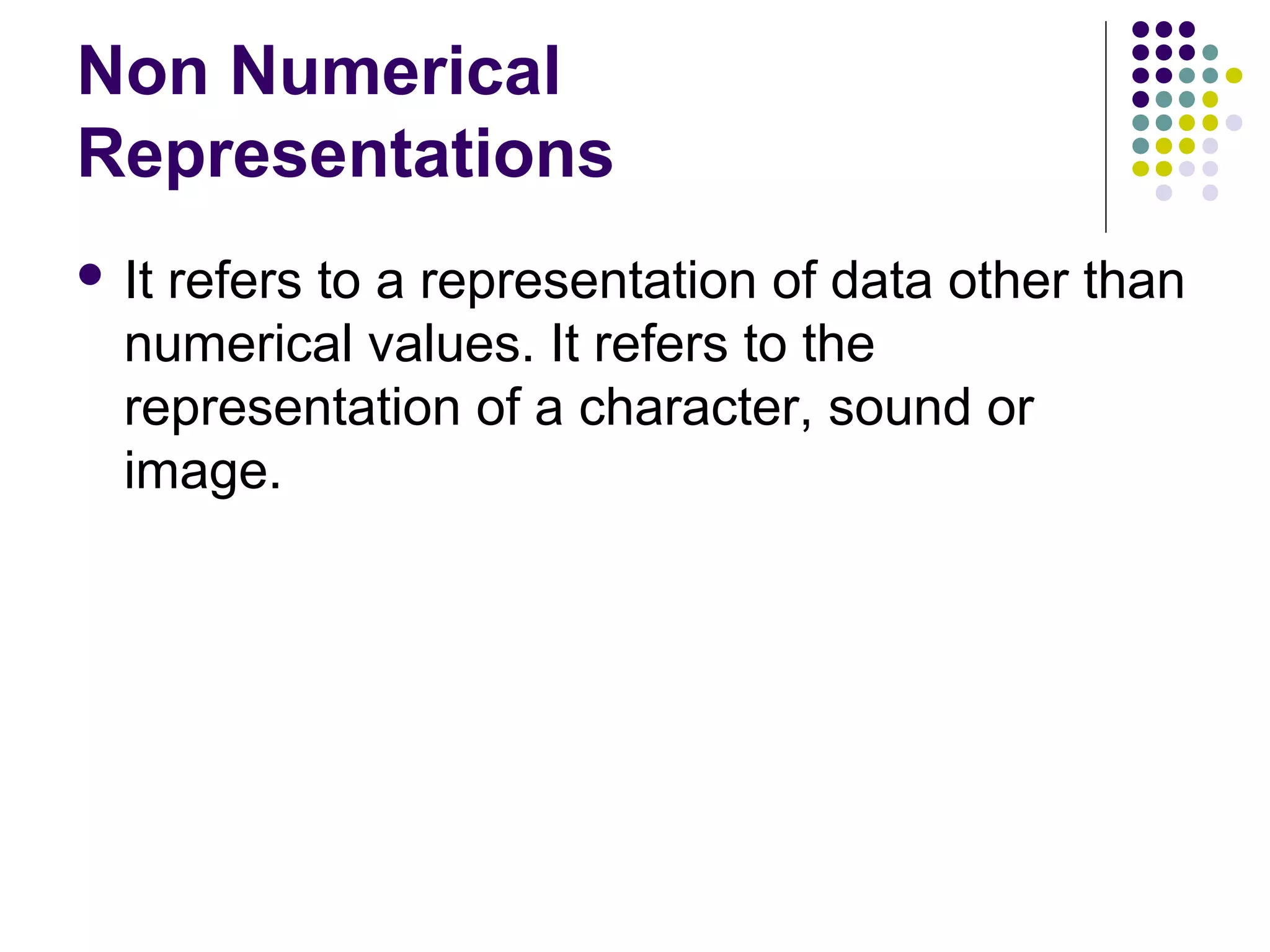 Non Numerical
Representations
 Itrefers to a representation of data other than
  numerical values. It refers to the
  representation of a character, sound or
  image.
 