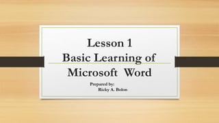 Lesson 1
Basic Learning of
Microsoft Word
Prepared by:
Ricky A. Bolon
 