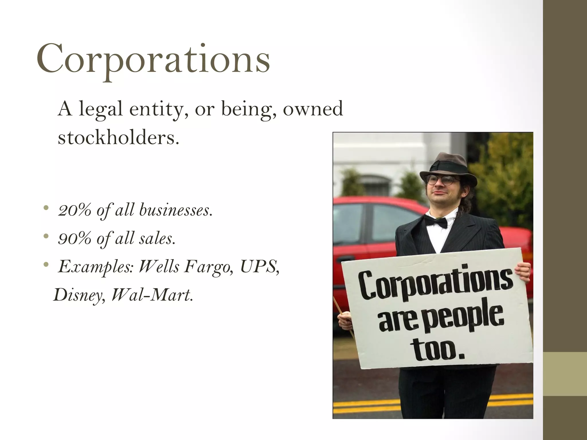 Corporations
A legal entity, or being, owned
stockholders.
• 20% of all businesses.
• 90% of all sales.
• Examples: Wells Fargo, UPS,
Disney, Wal-Mart.
 