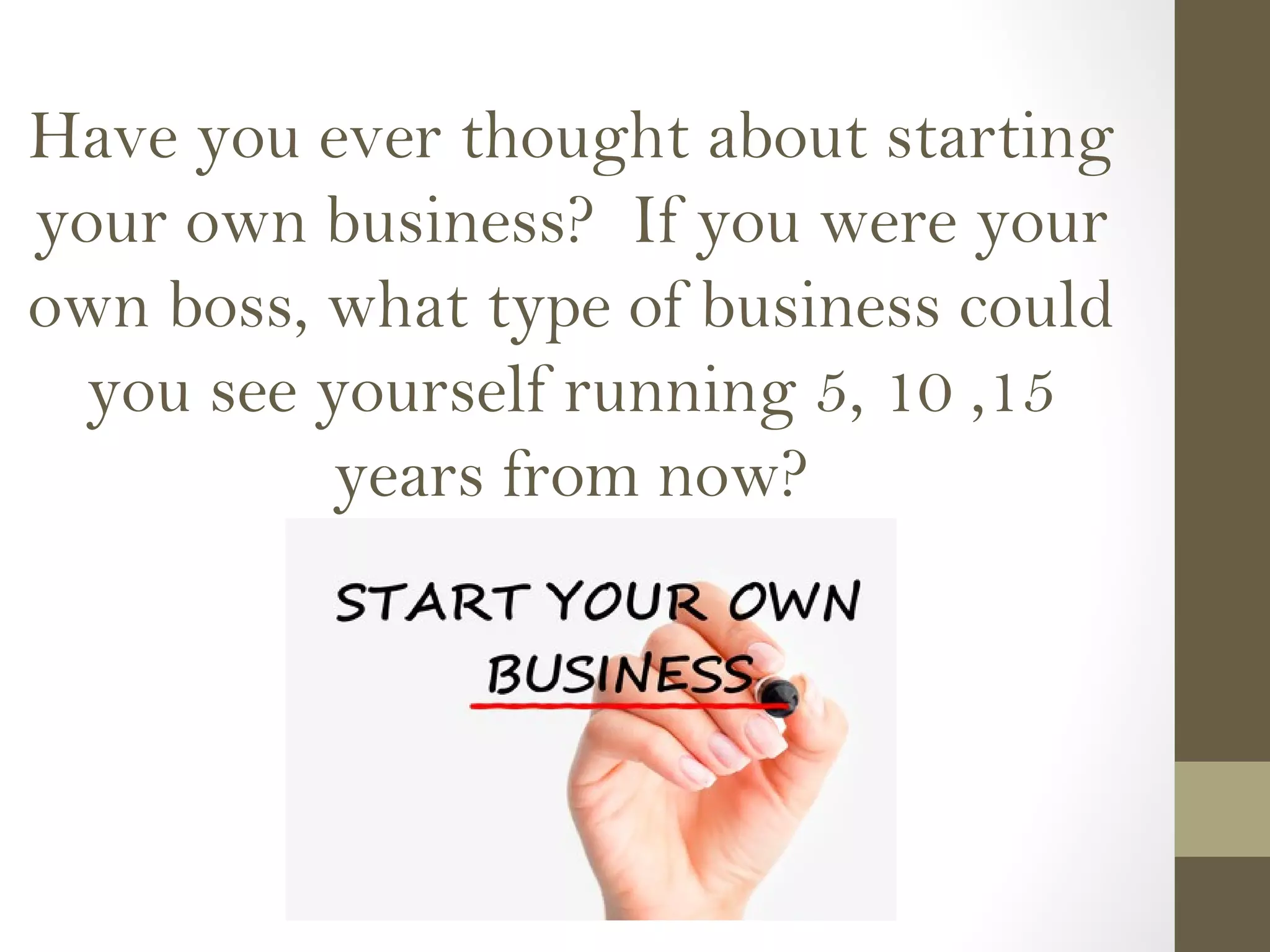Have you ever thought about starting
your own business? If you were your
own boss, what type of business could
you see yourself running 5, 10 ,15
years from now?
 