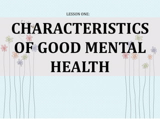 CHARACTERISTICS
OF GOOD MENTAL
HEALTH
LESSON ONE:
 