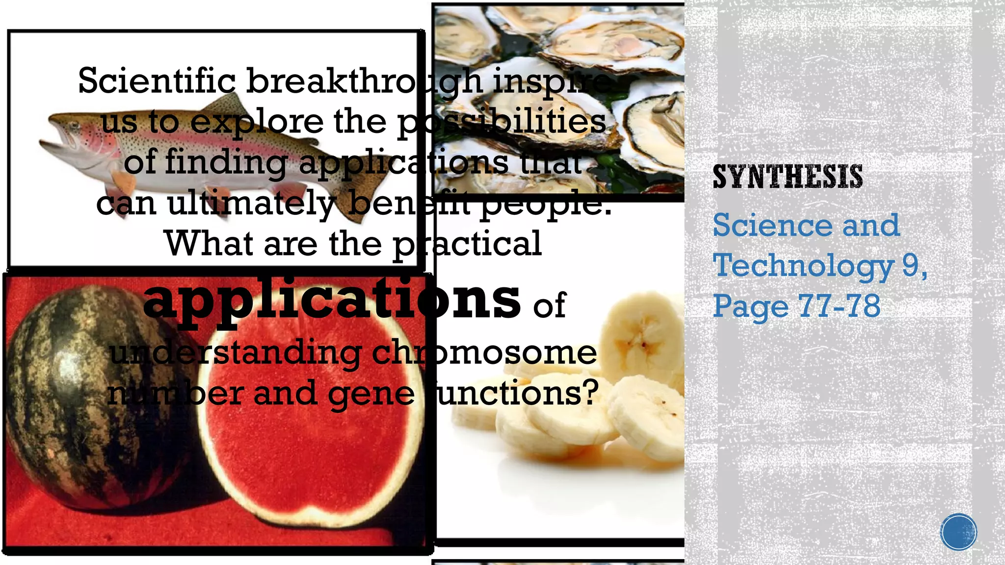 Scientific breakthrough inspire
us to explore the possibilities
of finding applications that
can ultimately benefit people.
What are the practical
applications of
understanding chromosome
number and gene functions?
Science and
Technology 9,
Page 77-78
 