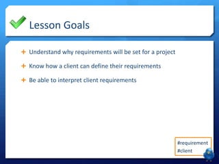 Lesson Goals
 Understand why requirements will be set for a project
 Know how a client can define their requirements
 Be able to interpret client requirements

#requirement
#client

 