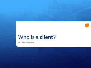 Who is a client?
Let’s have some ideas...

 