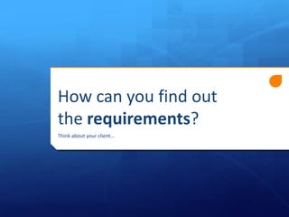 How can you find out
the requirements?
Think about your client…

 