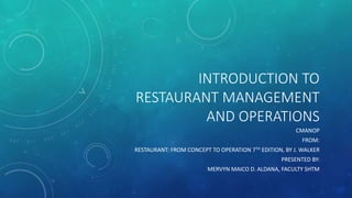 INTRODUCTION TO
RESTAURANT MANAGEMENT
AND OPERATIONS
CMANOP
FROM:
RESTAURANT: FROM CONCEPT TO OPERATION 7TH EDITION, BY J. WALKER
PRESENTED BY:
MERVYN MAICO D. ALDANA, FACULTY SHTM
 