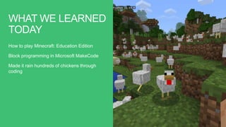 WHAT WE LEARNED
TODAY
How to play Minecraft: Education Edition
Block programming in Microsoft MakeCode
Made it rain hundreds of chickens through
coding
 
