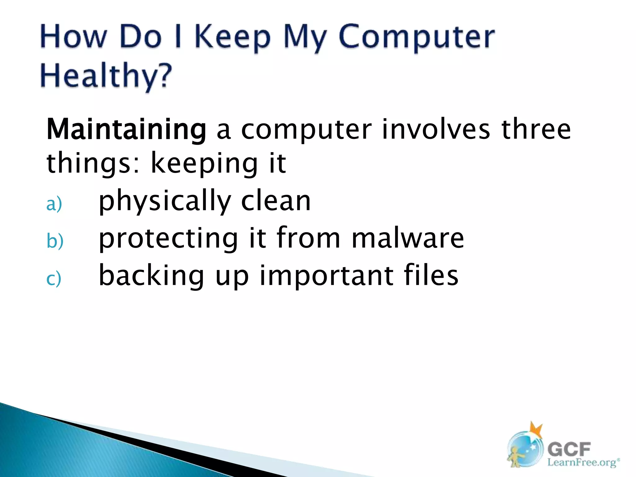 Maintaining a computer involves three
things: keeping it
a) physically clean
b) protecting it from malware
c) backing up important files
 