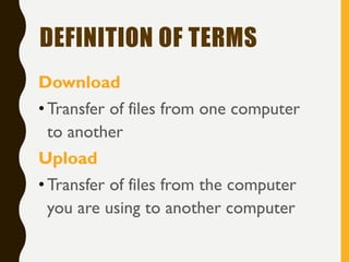 DEFINITION OF TERMS
Download
•Transfer of files from one computer
to another
Upload
•Transfer of files from the computer
you are using to another computer
 