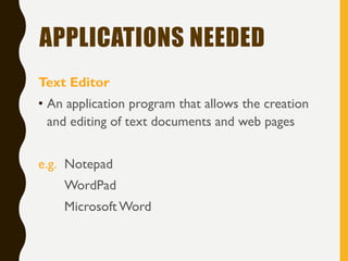 APPLICATIONS NEEDED
Text Editor
• An application program that allows the creation
and editing of text documents and web pages
e.g. Notepad
WordPad
Microsoft Word
 