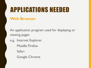 APPLICATIONS NEEDED
Web Browser
An application program used for displaying or
viewing pages
e.g. Internet Explorer
Mozilla Firefox
Safari
Google Chrome
 
