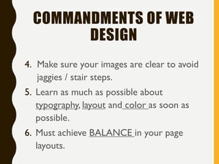 COMMANDMENTS OF WEB
DESIGN
4. Make sure your images are clear to avoid
jaggies / stair steps.
5. Learn as much as possible about
typography, layout and color as soon as
possible.
6. Must achieve BALANCE in your page
layouts.
 
