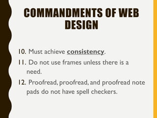 COMMANDMENTS OF WEB
DESIGN
10. Must achieve consistency.
11. Do not use frames unless there is a
need.
12. Proofread, proofread, and proofread note
pads do not have spell checkers.
 