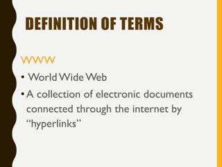 DEFINITION OF TERMS
WWW
• WorldWide Web
• A collection of electronic documents
connected through the internet by
“hyperlinks”
 