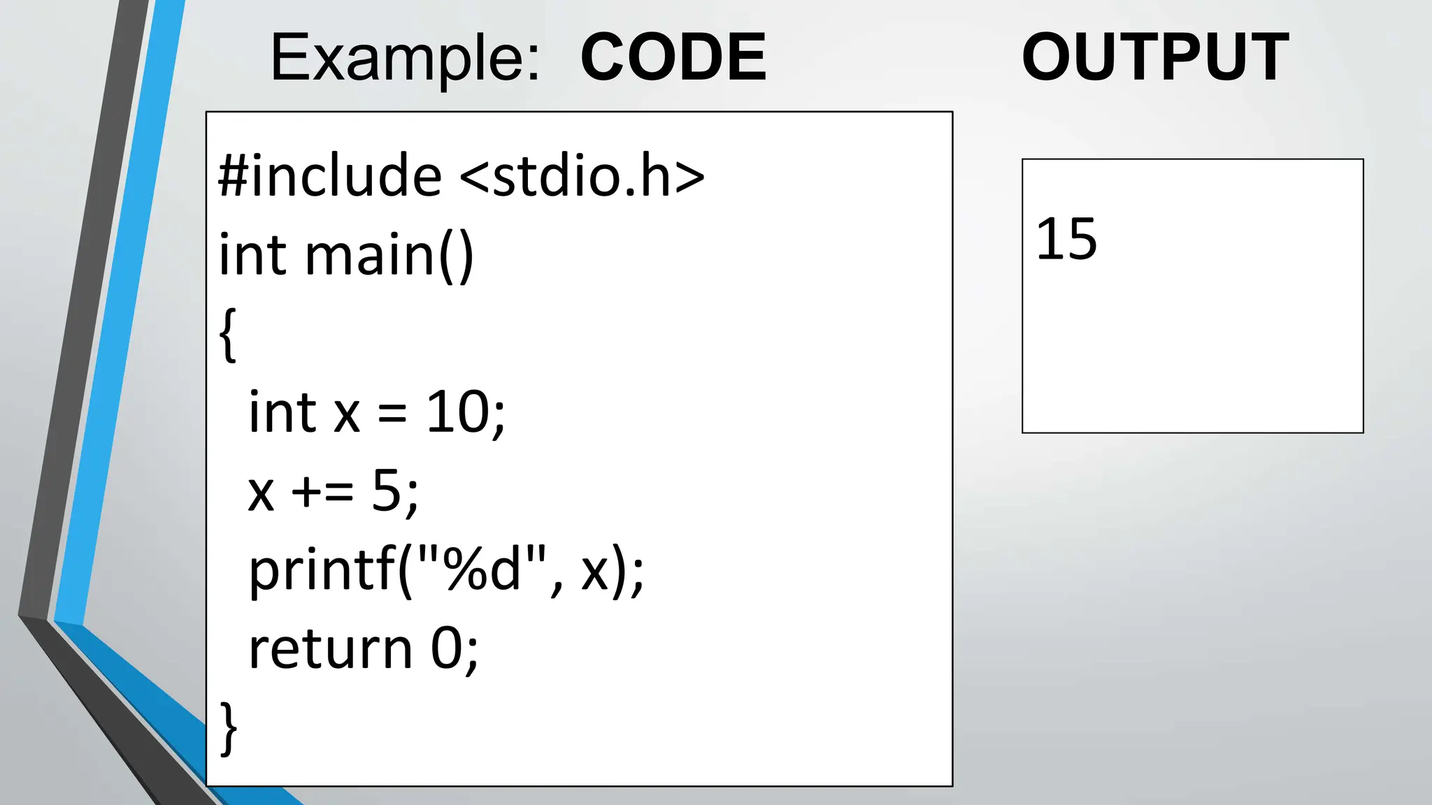 #include <stdio.h>
int main()
{
int x = 10;
x += 5;
printf("%d", x);
return 0;
}
15
Example: CODE OUTPUT
 
