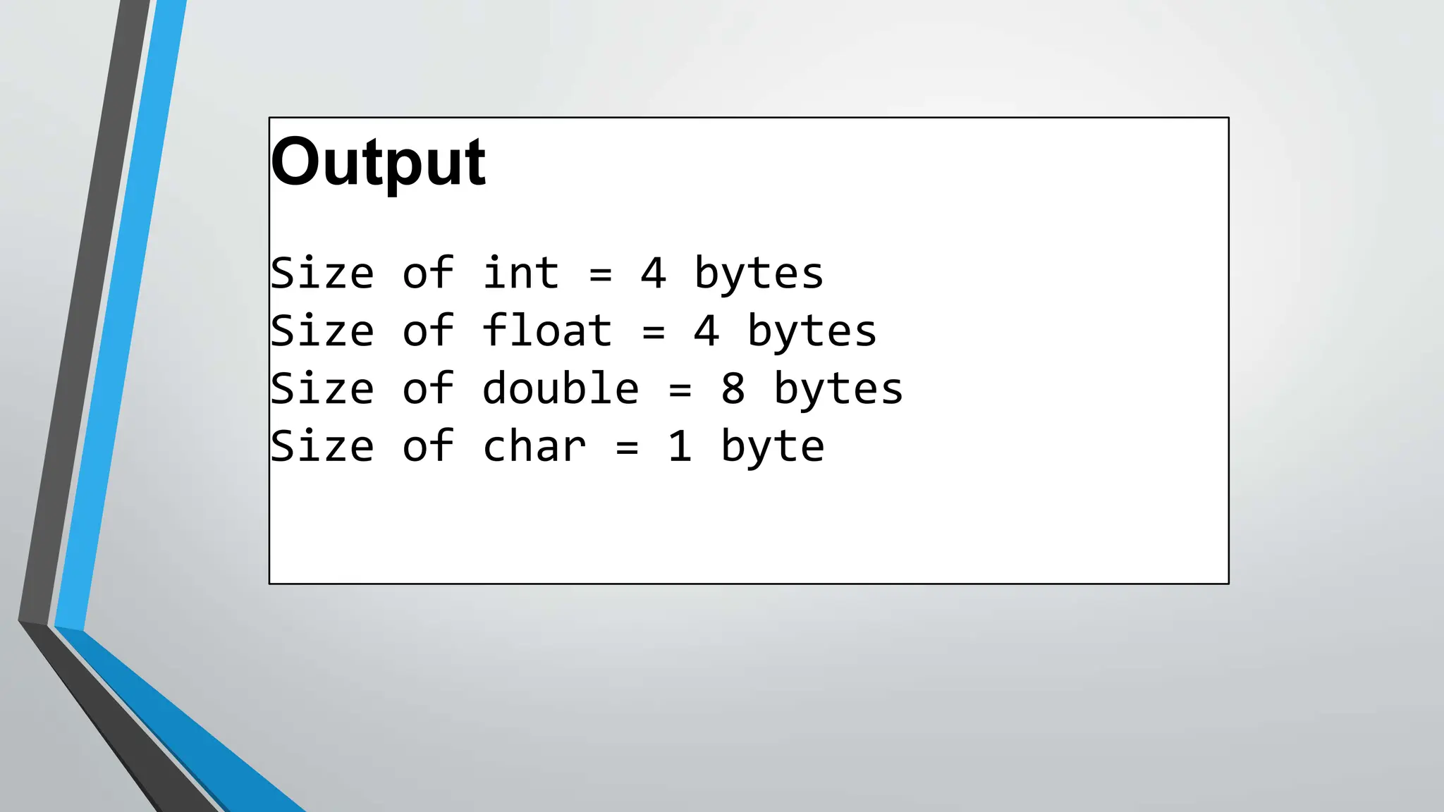 Output
Size of int = 4 bytes
Size of float = 4 bytes
Size of double = 8 bytes
Size of char = 1 byte
 