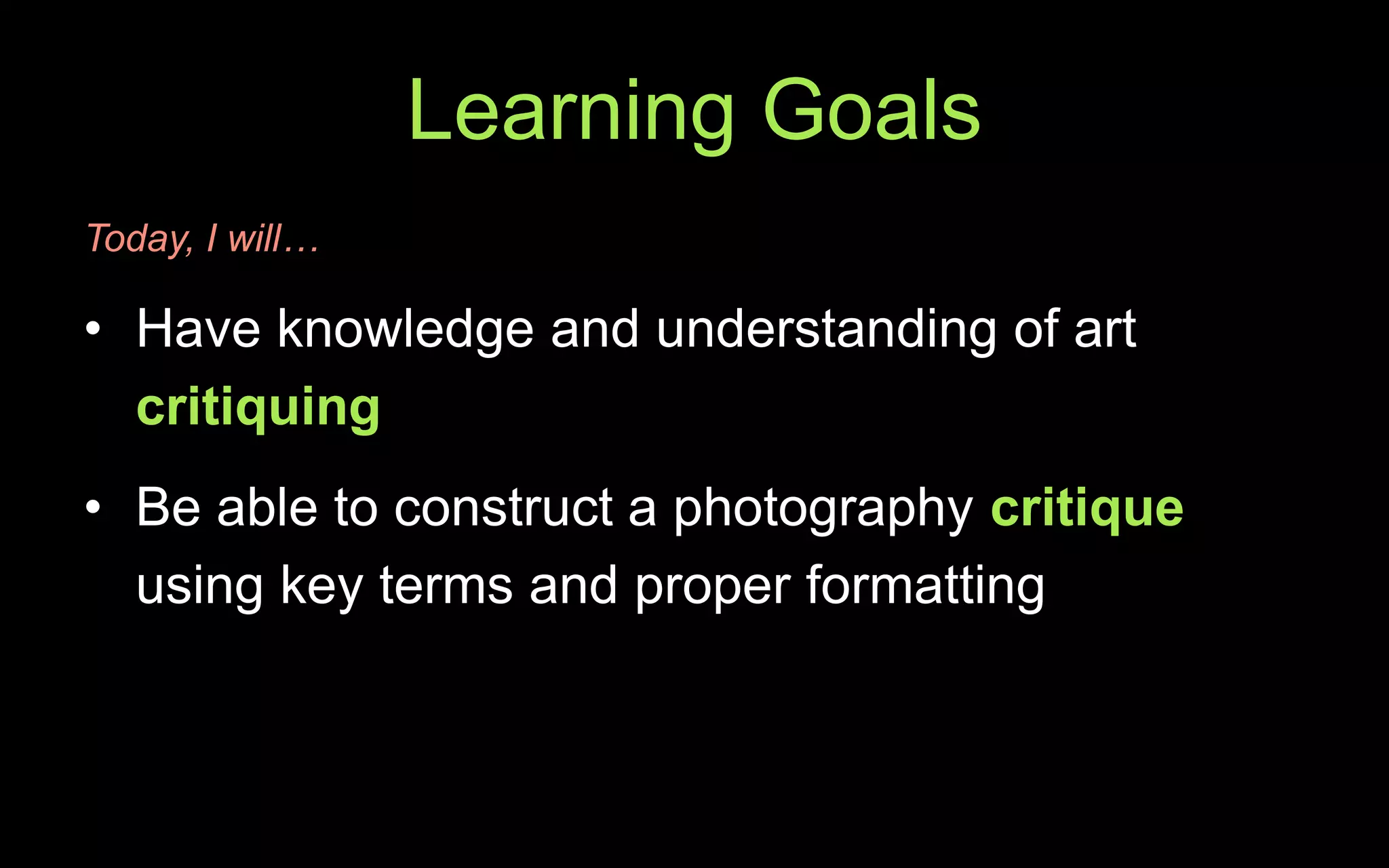 Learning Goals
Today, I will…
• Have knowledge and understanding of art
critiquing
• Be able to construct a photography critique
using key terms and proper formatting
 