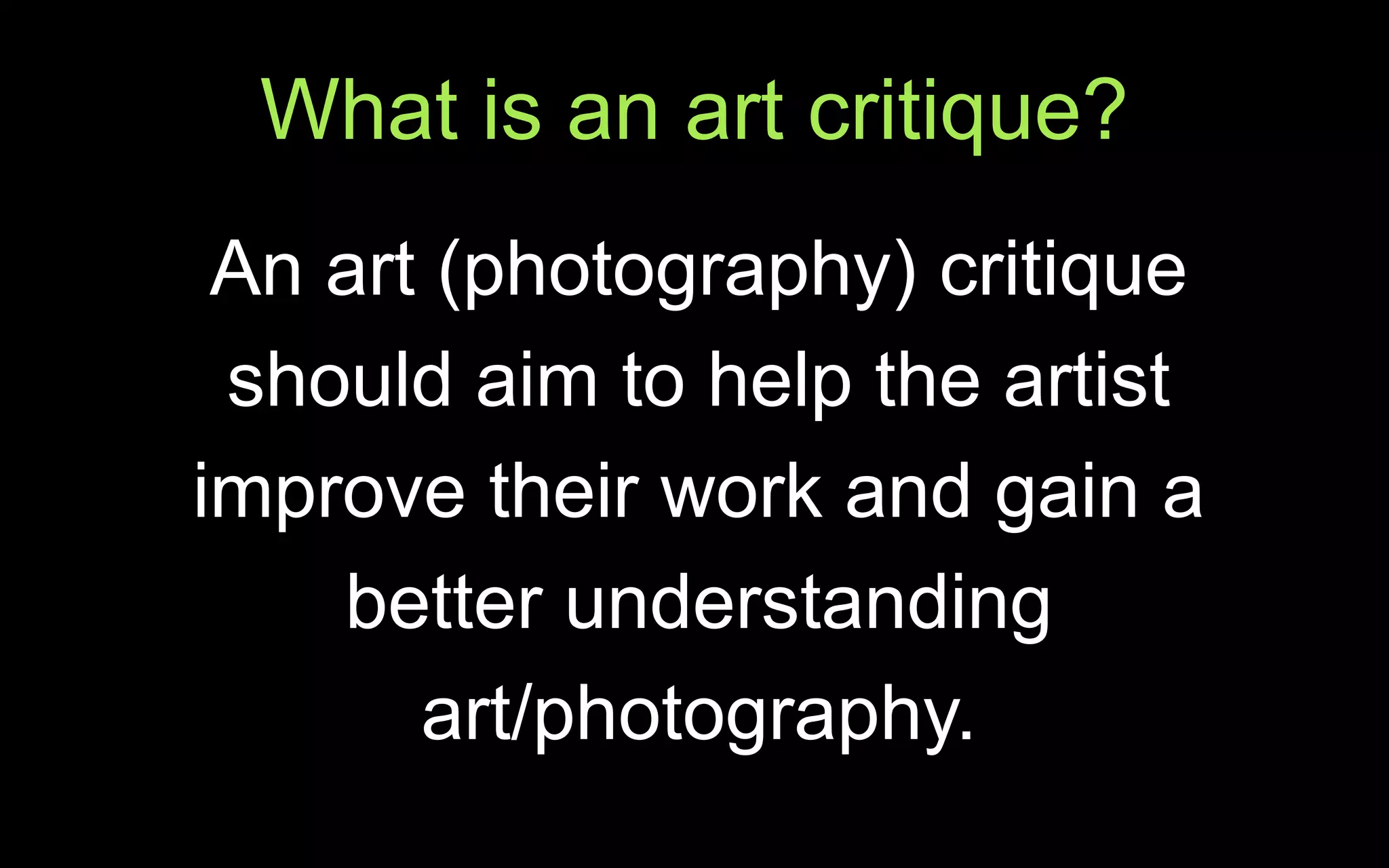 What is an art critique?
An art (photography) critique
should aim to help the artist
improve their work and gain a
better understanding
art/photography.
 