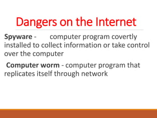 Dangers on the Internet
Spyware - computer program covertly
installed to collect information or take control
over the computer
Computer worm - computer program that
replicates itself through network
 