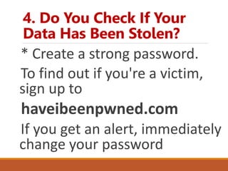4. Do You Check If Your
Data Has Been Stolen?
* Create a strong password.
To find out if you're a victim,
sign up to
haveibeenpwned.com
If you get an alert, immediately
change your password
 