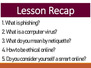 Lesson Recap
1.Whatisphishing?
2.Whatisacomputervirus?
3.Whatdoyoumeanbynetiquette?
4.Howtobeethicalonline?
5.Doyouconsideryourselfasmartonline?
 