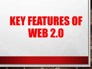 KEY FEATURES OF
WEB 2.0
 