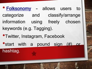 • Folksonomy – allows users to
categorize and classify/arrange
information using freely chosen
keywords (e.g. Tagging).
•Twitter, Instagram, Facebook
•start with a pound sign (#) or
hashtag.
 
