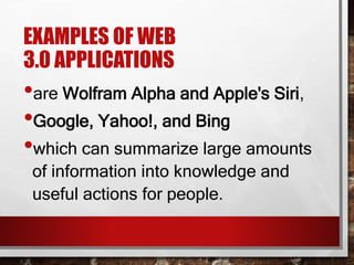EXAMPLES OF WEB
3.0 APPLICATIONS
•are Wolfram Alpha and Apple's Siri,
•Google, Yahoo!, and Bing
•which can summarize large amounts
of information into knowledge and
useful actions for people.
 