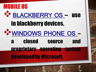 MOBILE OS
BLACKBERRY OS – use
in blackberry devices.
WINDOWS PHONE OS –
a closed source and
proprietary operating system
developed by Microsoft.
 