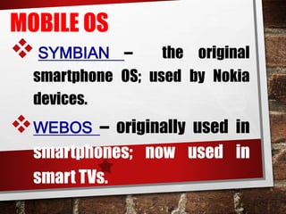 MOBILE OS
SYMBIAN – the original
smartphone OS; used by Nokia
devices.
WEBOS – originally used in
smartphones; now used in
smart TVs.
 
