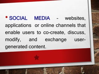 • SOCIAL MEDIA – websites,
applications or online channels that
enable users to co-create, discuss,
modify, and exchange user-
generated content.
 