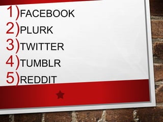 1)FACEBOOK
2)PLURK
3)TWITTER
4)TUMBLR
5)REDDIT
 