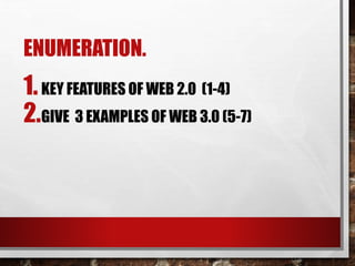 ENUMERATION.
1.KEY FEATURES OF WEB 2.0 (1-4)
2.GIVE 3 EXAMPLES OF WEB 3.0 (5-7)
 