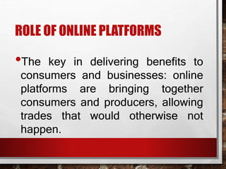 ROLE OF ONLINE PLATFORMS
•The key in delivering benefits to
consumers and businesses: online
platforms are bringing together
consumers and producers, allowing
trades that would otherwise not
happen.
 