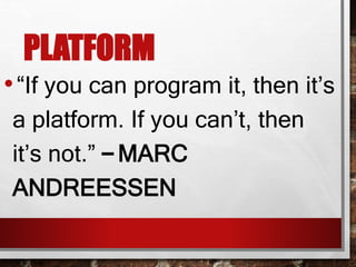 PLATFORM
•“If you can program it, then it’s
a platform. If you can’t, then
it’s not.” – MARC
ANDREESSEN
 