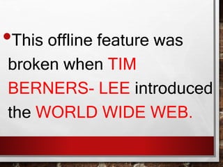 •This offline feature was
broken when TIM
BERNERS- LEE introduced
the WORLD WIDE WEB.
 