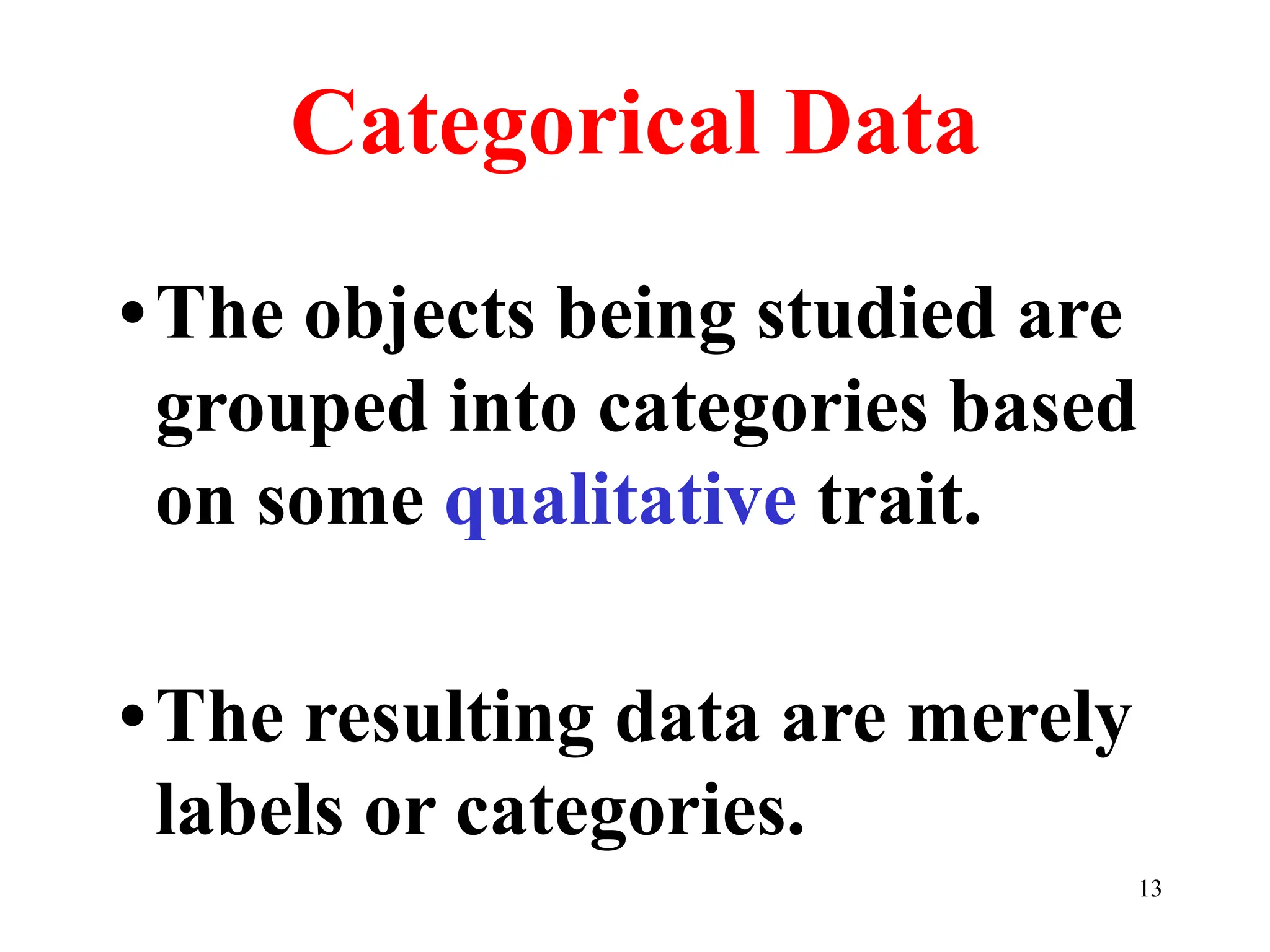 Categorical Data
•The objects being studied are
grouped into categories based
on some qualitative trait.
•The resulting data are merely
labels or categories.
13
 