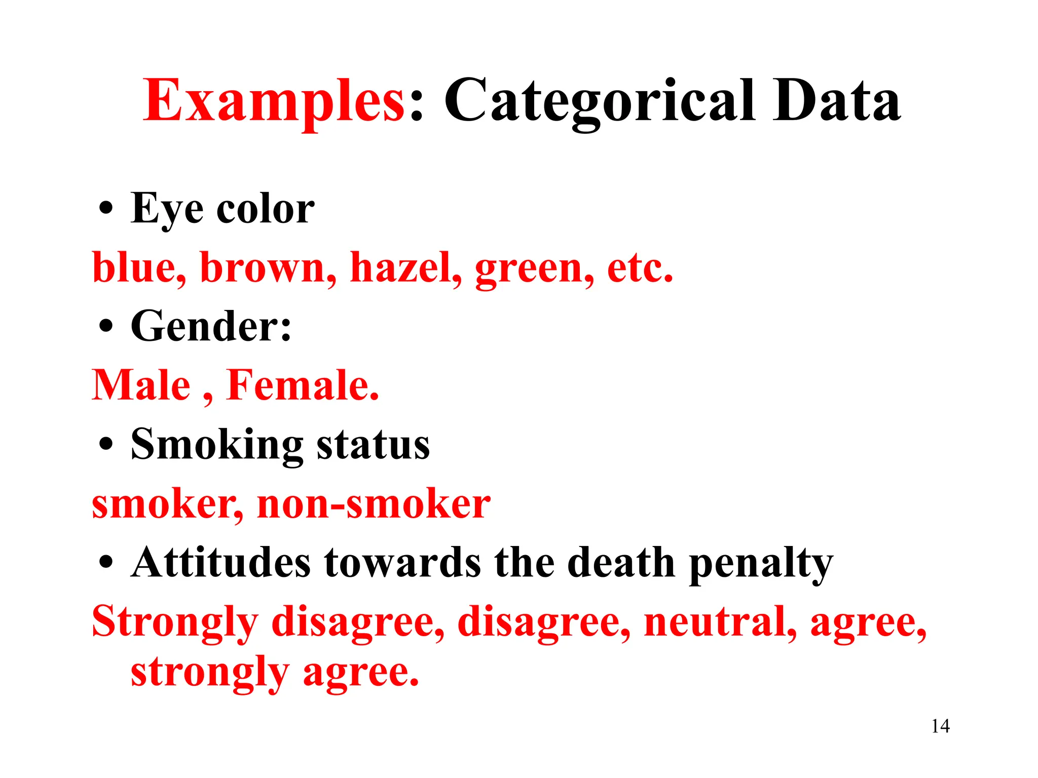 Examples: Categorical Data
• Eye color
blue, brown, hazel, green, etc.
• Gender:
Male , Female.
• Smoking status
smoker, non-smoker
• Attitudes towards the death penalty
Strongly disagree, disagree, neutral, agree,
strongly agree.
14
 