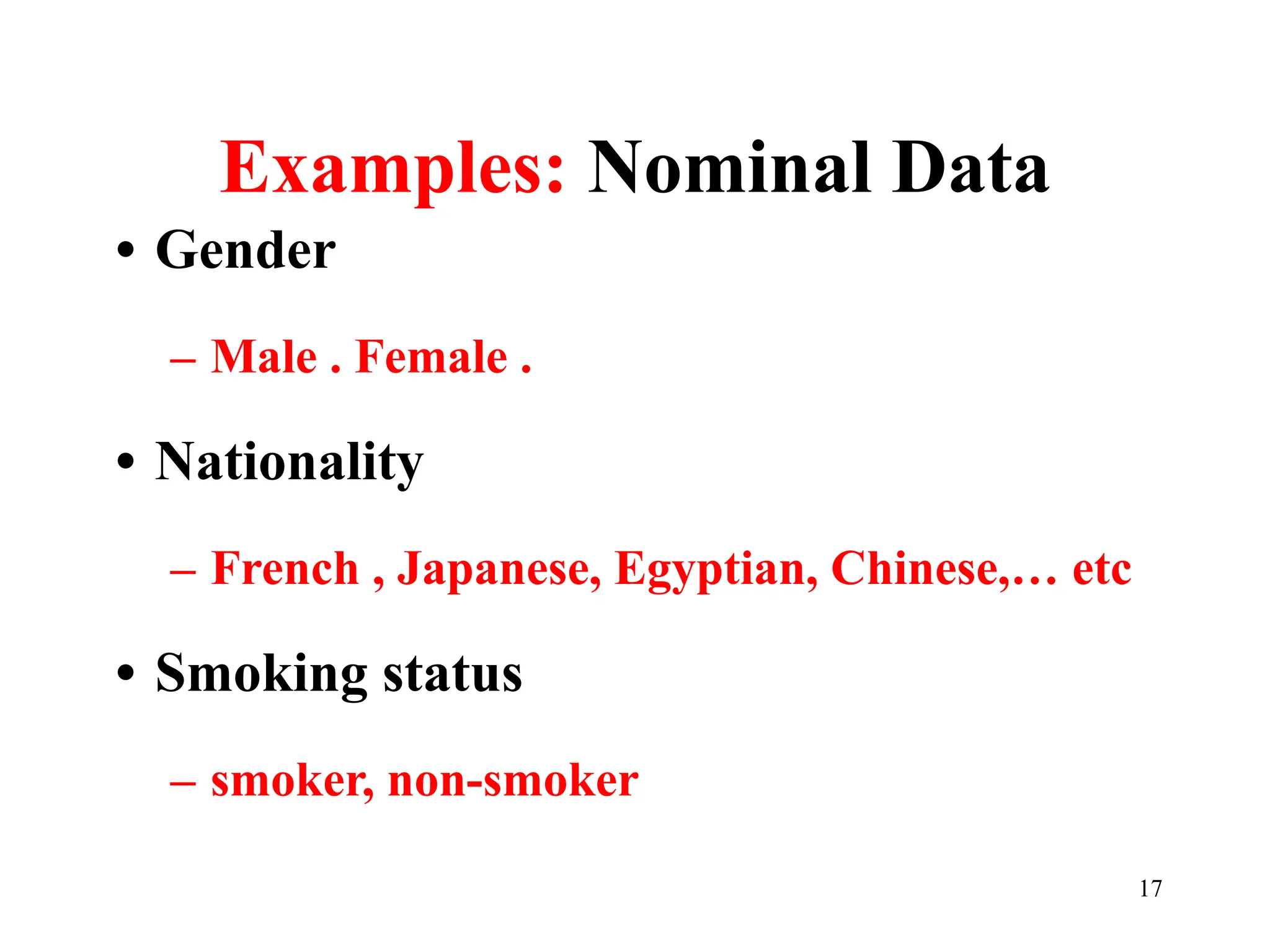 Examples: Nominal Data
• Gender
– Male . Female .
• Nationality
– French , Japanese, Egyptian, Chinese,… etc
• Smoking status
– smoker, non-smoker
17
 