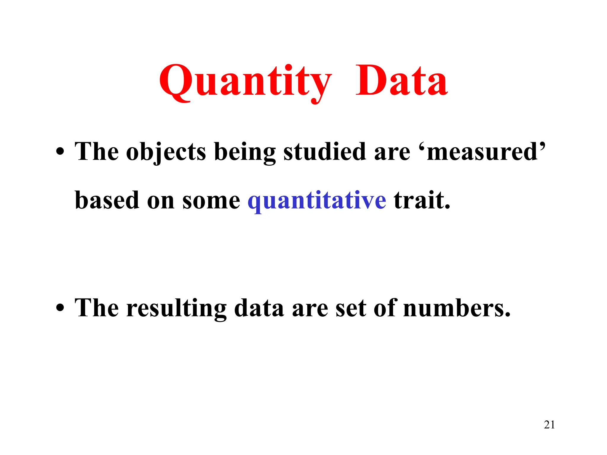 Quantity Data
• The objects being studied are ‘measured’
based on some quantitative trait.
• The resulting data are set of numbers.
21
 