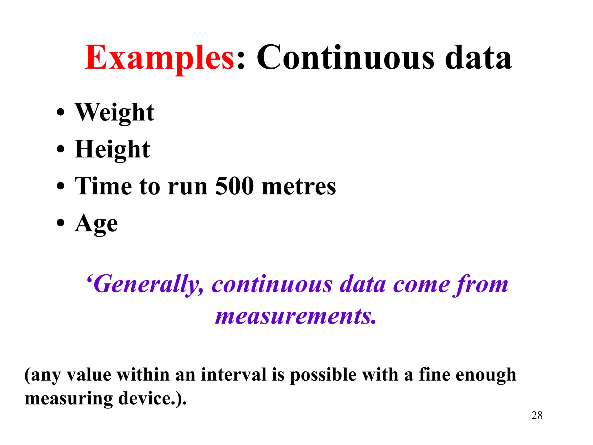 Examples: Continuous data
• Weight
• Height
• Time to run 500 metres
• Age
‘Generally, continuous data come from
measurements.
(any value within an interval is possible with a fine enough
measuring device.).
28
 