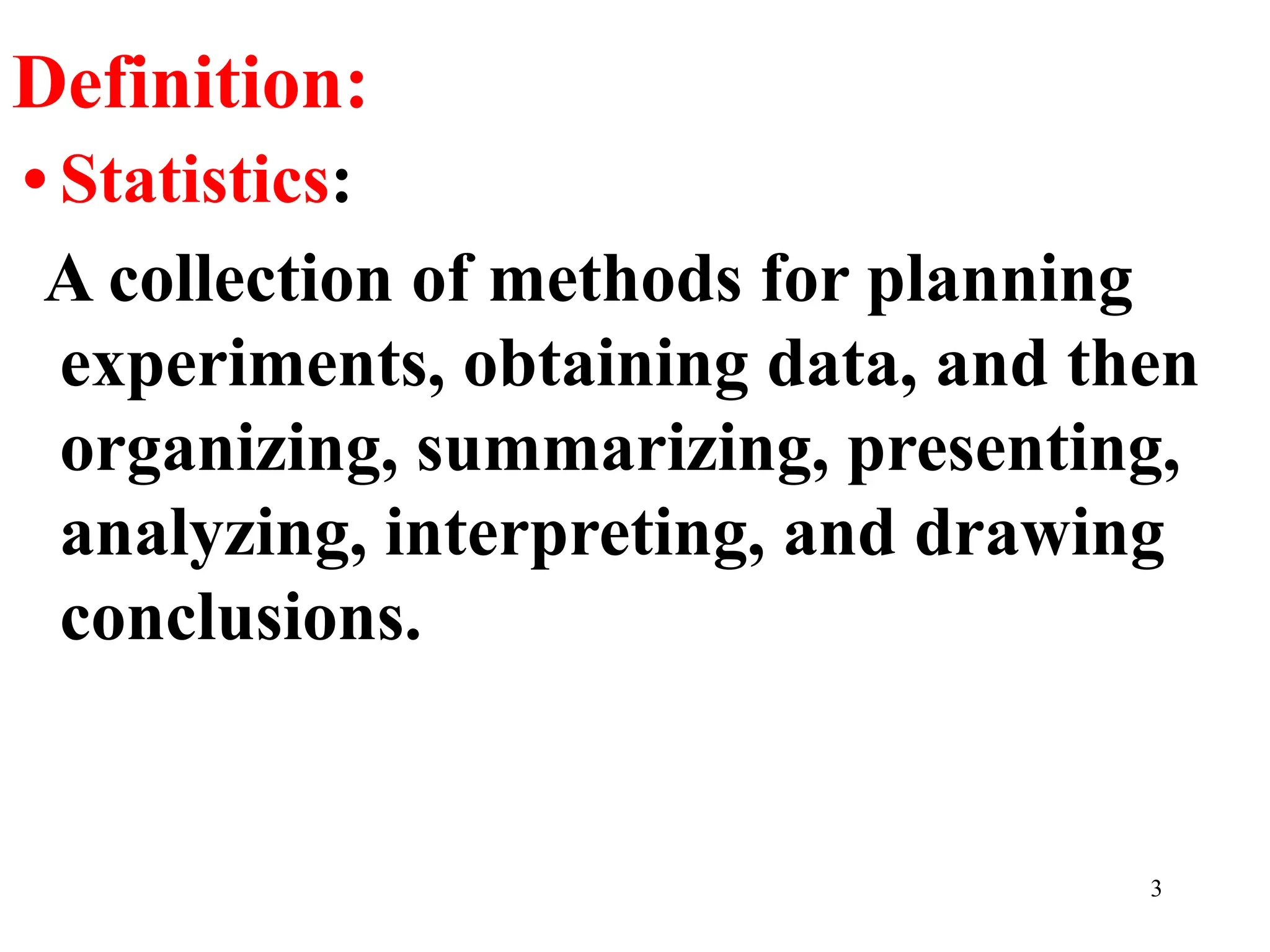 Definition:
• Statistics:
A collection of methods for planning
experiments, obtaining data, and then
organizing, summarizing, presenting,
analyzing, interpreting, and drawing
conclusions.
3
 