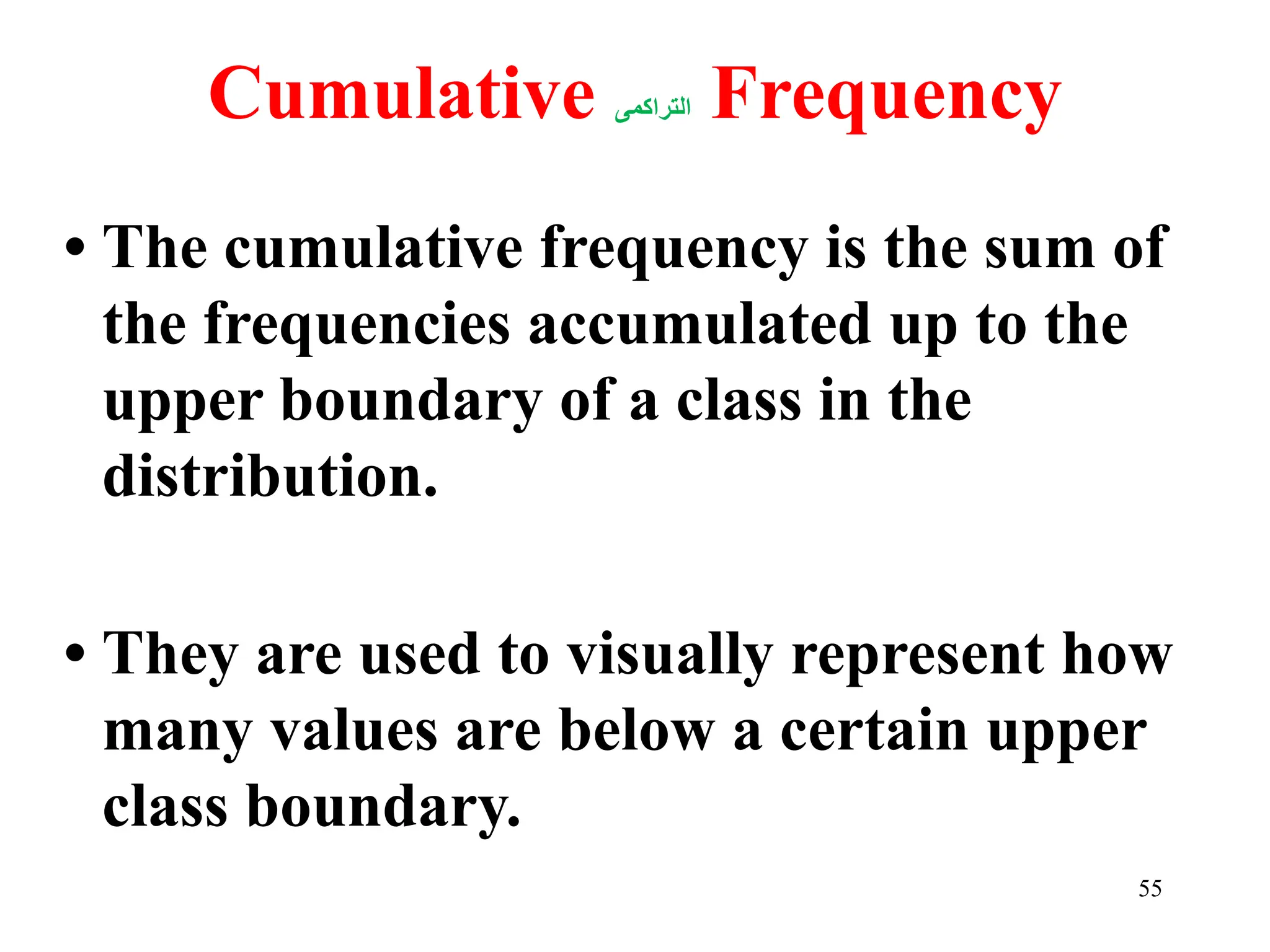 Cumulative ‫اﻟﺘﺮاﻛﻤﻰ‬ Frequency
• The cumulative frequency is the sum of
the frequencies accumulated up to the
upper boundary of a class in the
distribution.
• They are used to visually represent how
many values are below a certain upper
class boundary.
55
 