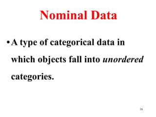 Nominal Data
•A type of categorical data in
which objects fall into unordered
categories.
16
 