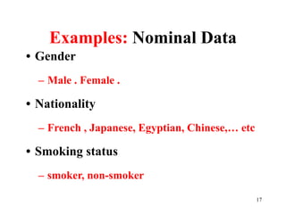 Examples: Nominal Data
• Gender
– Male . Female .
• Nationality
– French , Japanese, Egyptian, Chinese,… etc
• Smoking status
– smoker, non-smoker
17
 