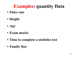 Examples: quantity Data
• Pulse rate
• Height
• Age
• Exam marks
• Time to complete a statistics test
• Family Size
22
 