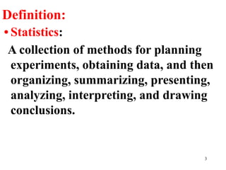 Definition:
• Statistics:
A collection of methods for planning
experiments, obtaining data, and then
organizing, summarizing, presenting,
analyzing, interpreting, and drawing
conclusions.
3
 