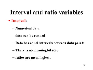Interval and ratio variables
• Interval:
– Numerical data
– data can be ranked
– Data has equal intervals between data points
– There is no meaningful zero
– ratios are meaningless.
30
 